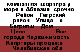 3 комнатная квартира у моря в Абхазии, срочно › Район ­ Гагрский район › Улица ­ с. Багрипш › Дом ­ 75 › Цена ­ 3 000 000 - Все города Недвижимость » Квартиры продажа   . Челябинская обл.,Чебаркуль г.